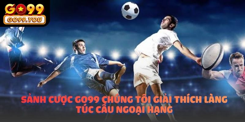 Sảnh cược Go99 chia sẻ tips cực hay khi Soi kèo ngoại hạng anh go99